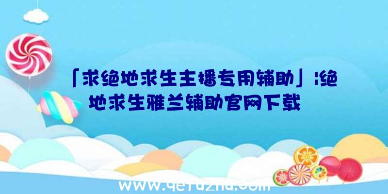 「求绝地求生主播专用辅助」|绝地求生雅兰辅助官网下载